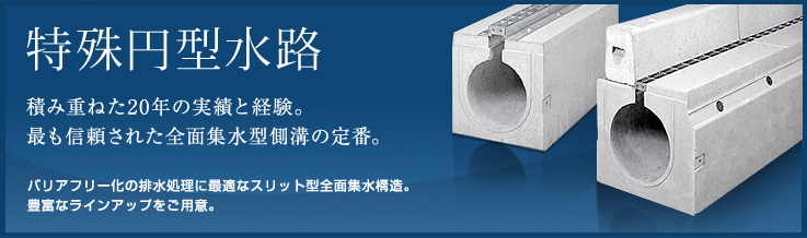 積み重ねた20年の実績と経験。もっとも信頼された全面集水型側溝の定番　バリアフリー化の排水処理に最適なスリット型全面集水構造。豊富なラインアップをご用意。