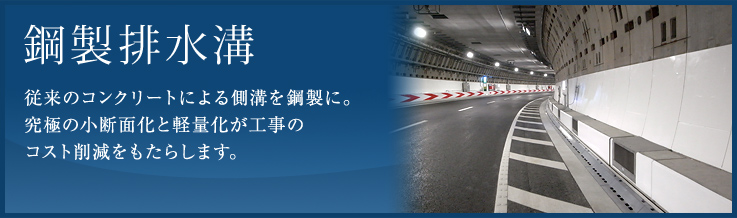 鋼製排水溝 従来のコンクリートによる側溝を鋼製に。究極の小断面化と軽量化が工事のコスト削減をもたらします。