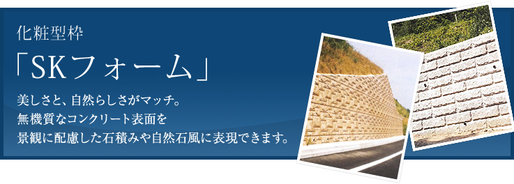 美しさと、自然らしさがマッチ。無機質なコンクリート表面を景観に配慮した石積みや自然石風に表現できます。