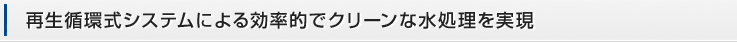 再生循環式システムによる効率的でクリーンな水処理を実現